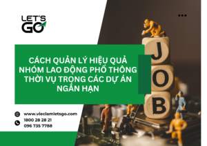 Cách quản lý hiệu quả nhóm lao động phổ thông thời vụ trong các dự án ngắn hạn
